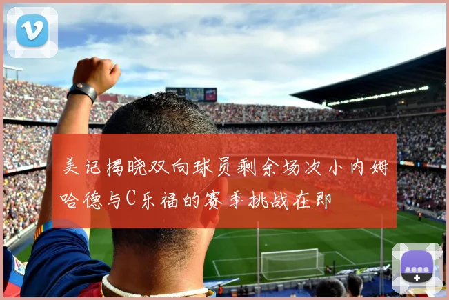 美记揭晓双向球员剩余场次小内姆哈德与C乐福的赛季挑战在即