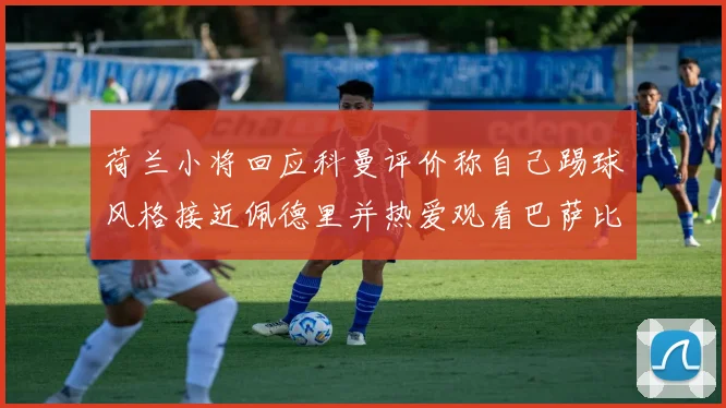 荷兰小将回应科曼评价称自己踢球风格接近佩德里并热爱观看巴萨比赛