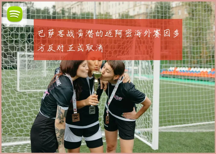 巴萨客战黄潜的迈阿密海外赛因多方反对正式取消