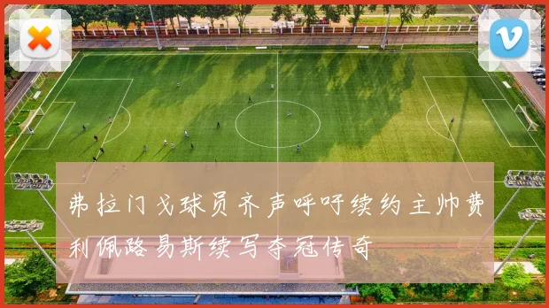 弗拉门戈球员齐声呼吁续约主帅费利佩路易斯续写夺冠传奇