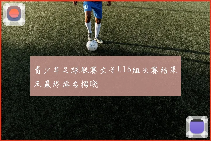 青少年足球联赛女子U16组决赛结果及最终排名揭晓