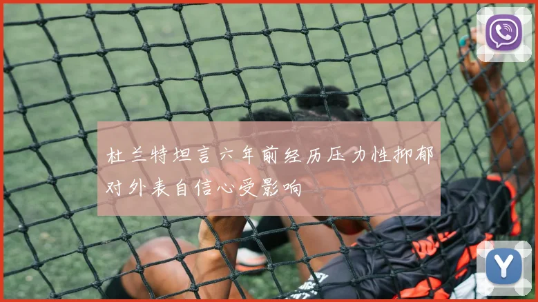 杜兰特坦言六年前经历压力性抑郁对外表自信心受影响