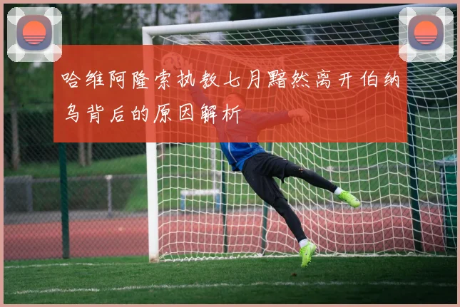哈维阿隆索执教七月黯然离开伯纳乌背后的原因解析