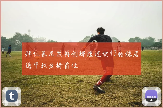 拜仁慕尼黑再创辉煌连续43轮稳居德甲积分榜首位