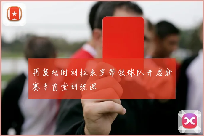 再集结时刻拉米罗带领球队开启新赛季首堂训练课