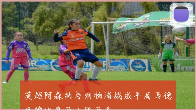 英超阿森纳与利物浦战成平局马德里德比皇马小胜马竞