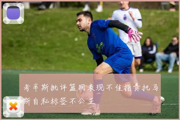 考辛斯批评篮网表现不佳指责托马斯自私标签不公正
