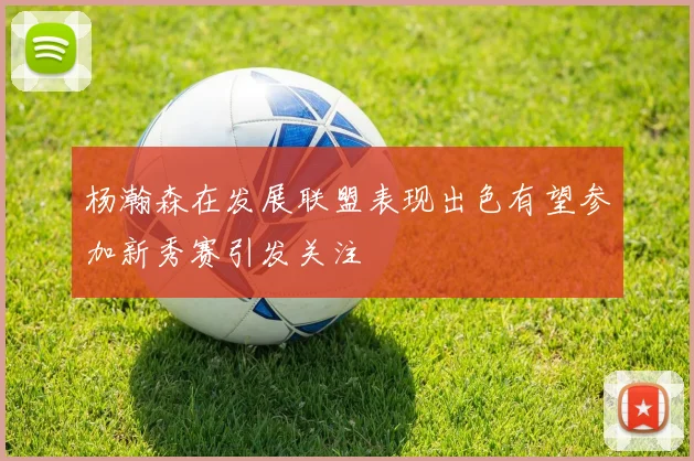 杨瀚森在发展联盟表现出色有望参加新秀赛引发关注