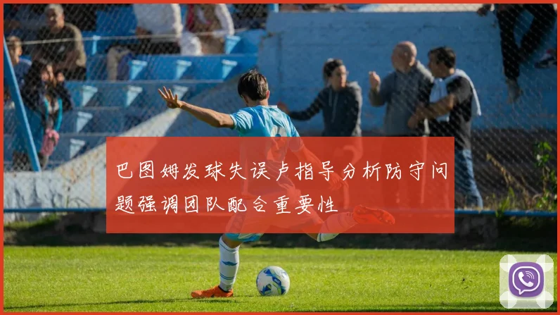 巴图姆发球失误卢指导分析防守问题强调团队配合重要性