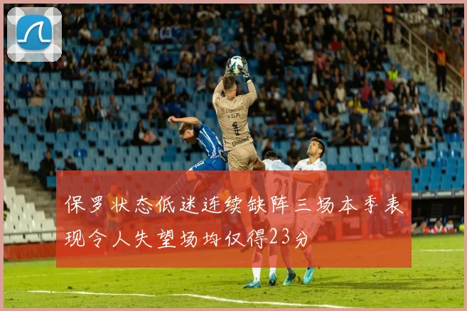 保罗状态低迷连续缺阵三场本季表现令人失望场均仅得23分