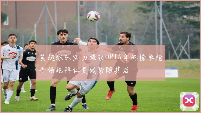 英超球队实力强劲OPTA年终榜单枪手领跑拜仁曼城紧随其后
