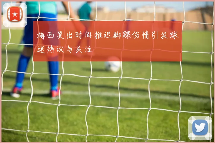 梅西复出时间推迟脚踝伤情引发球迷热议与关注
