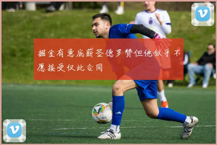 掘金有意底薪签德罗赞但他似乎不愿接受仅此合同