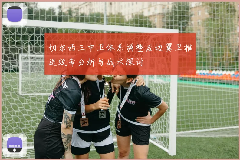 切尔西三中卫体系调整后边翼卫推进效率分析与战术探讨